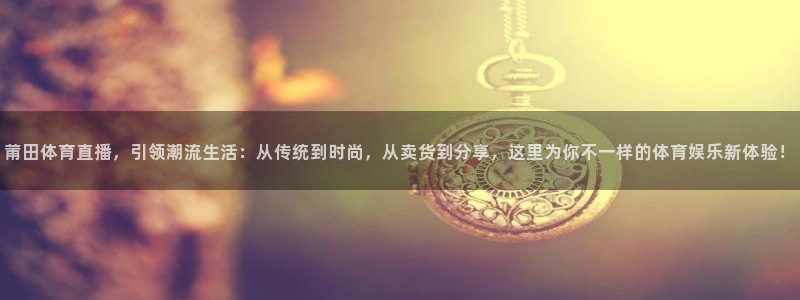 飞速免费直播nba：莆田体育直播，引领潮流生活：从传统到时尚，从卖货到分享，这里为你不一样的体育娱乐新体验！